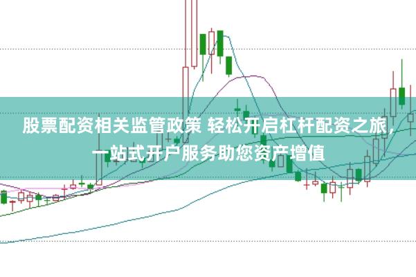股票配资相关监管政策 轻松开启杠杆配资之旅，一站式开户服务助您资产增值