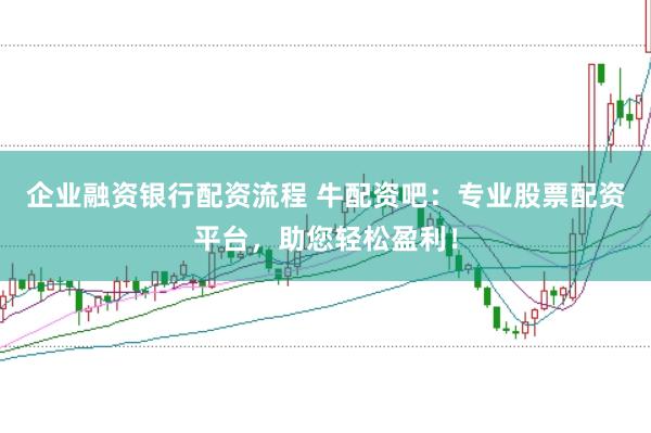 企业融资银行配资流程 牛配资吧：专业股票配资平台，助您轻松盈利！