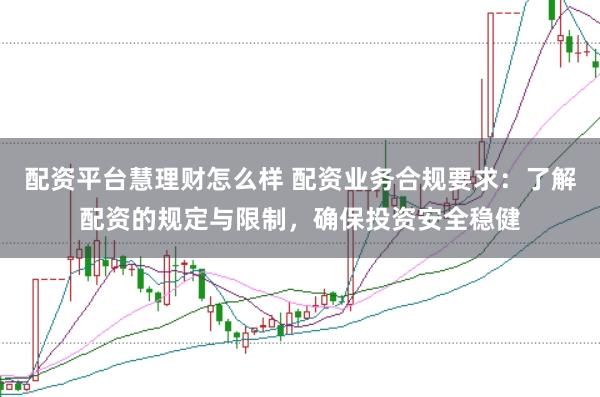 配资平台慧理财怎么样 配资业务合规要求：了解配资的规定与限制，确保投资安全稳健