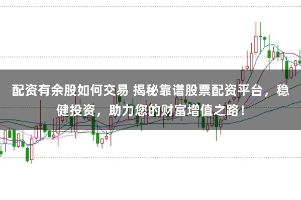 配资有余股如何交易 揭秘靠谱股票配资平台，稳健投资，助力您的财富增值之路！