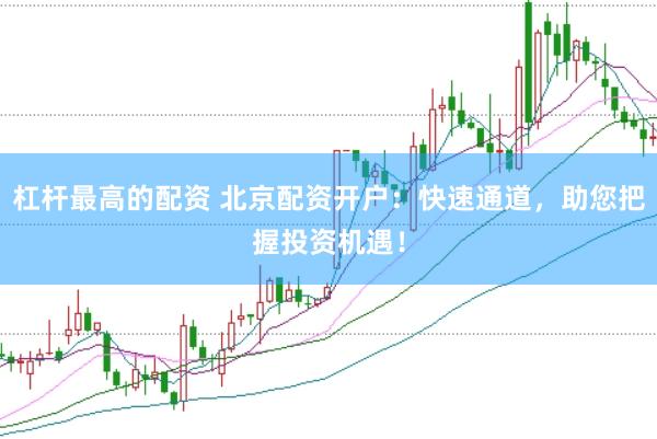 杠杆最高的配资 北京配资开户：快速通道，助您把握投资机遇！