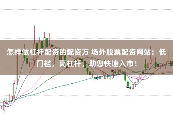 怎样做杠杆配资的配资方 场外股票配资网站：低门槛，高杠杆，助您快速入市！