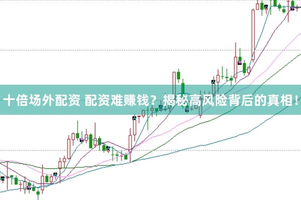 十倍场外配资 配资难赚钱？揭秘高风险背后的真相！