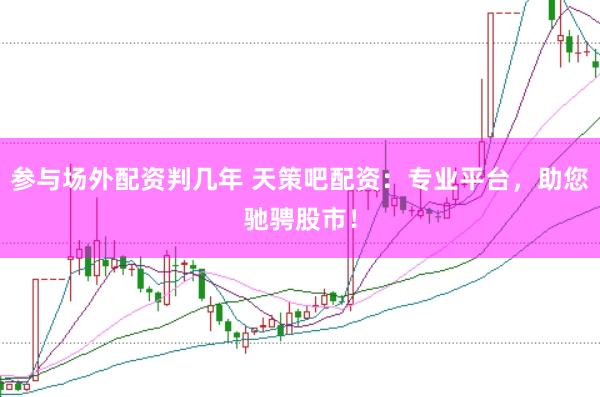 参与场外配资判几年 天策吧配资：专业平台，助您驰骋股市！