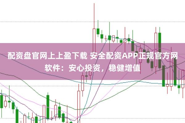 配资盘官网上上盈下载 安全配资APP正规官方网软件：安心投资，稳健增值
