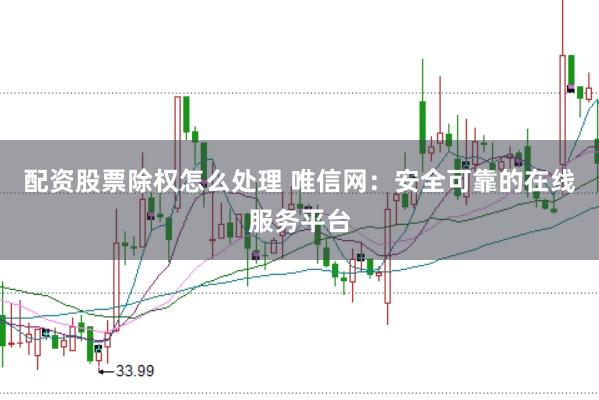 配资股票除权怎么处理 唯信网：安全可靠的在线服务平台