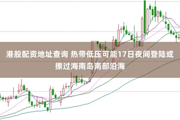港股配资地址查询 热带低压可能17日夜间登陆或擦过海南岛南部沿海