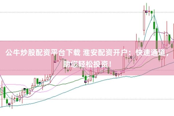 公牛炒股配资平台下载 淮安配资开户：快速通道，助您轻松投资！