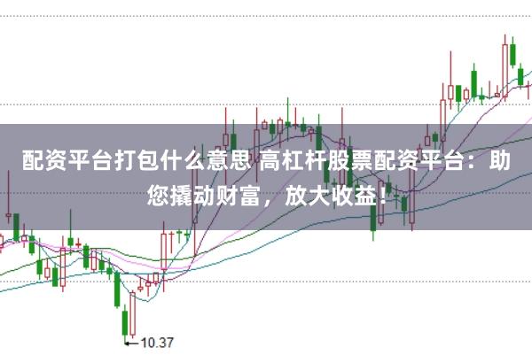 配资平台打包什么意思 高杠杆股票配资平台：助您撬动财富，放大收益！
