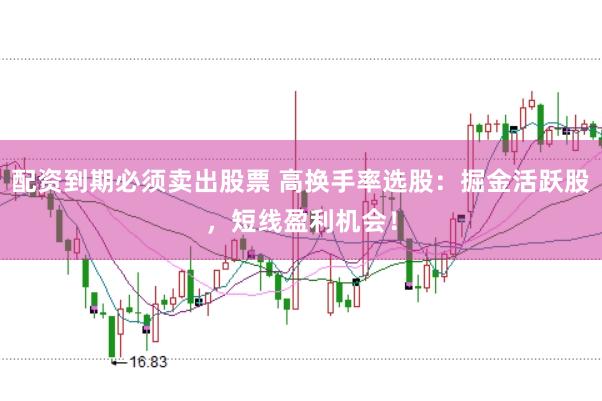 配资到期必须卖出股票 高换手率选股：掘金活跃股，短线盈利机会！