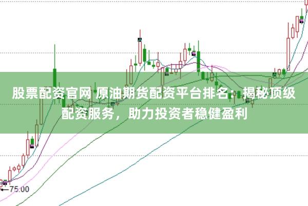股票配资官网 原油期货配资平台排名：揭秘顶级配资服务，助力投资者稳健盈利