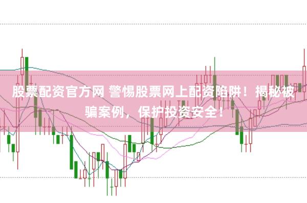 股票配资官方网 警惕股票网上配资陷阱！揭秘被骗案例，保护投资安全！