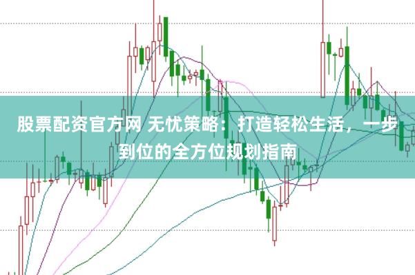 股票配资官方网 无忧策略：打造轻松生活，一步到位的全方位规划指南