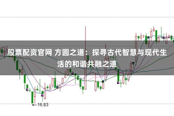 股票配资官网 方圆之道：探寻古代智慧与现代生活的和谐共融之道
