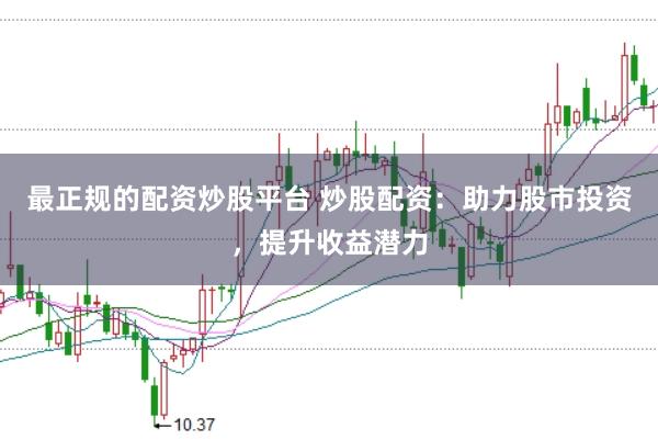 最正规的配资炒股平台 炒股配资：助力股市投资，提升收益潜力