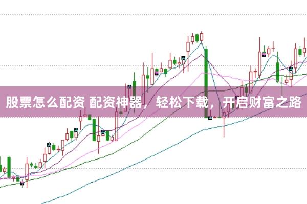股票怎么配资 配资神器，轻松下载，开启财富之路