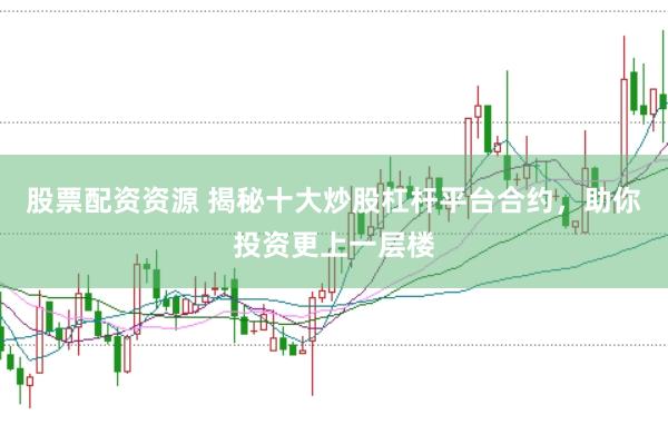 股票配资资源 揭秘十大炒股杠杆平台合约，助你投资更上一层楼