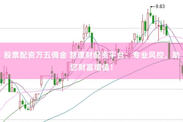 股票配资万五佣金 慧理财配资平台：专业风控，助您财富增值！