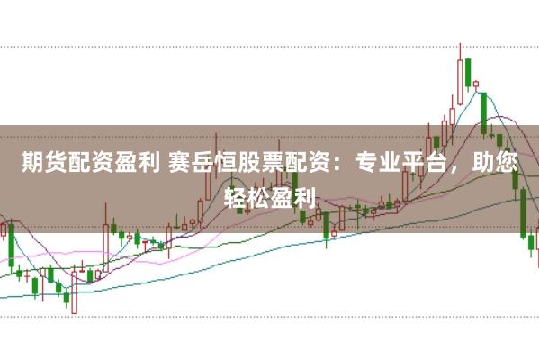 期货配资盈利 赛岳恒股票配资：专业平台，助您轻松盈利
