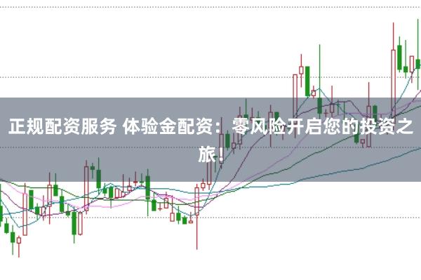 正规配资服务 体验金配资：零风险开启您的投资之旅！