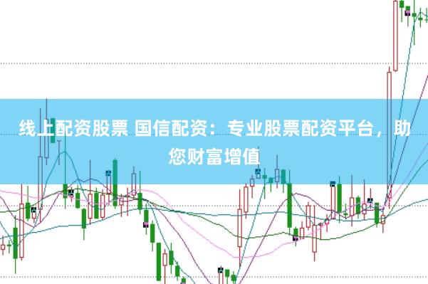 线上配资股票 国信配资：专业股票配资平台，助您财富增值