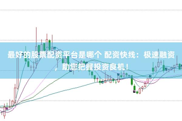 最好的股票配资平台是哪个 配资快线：极速融资，助您把握投资良机！