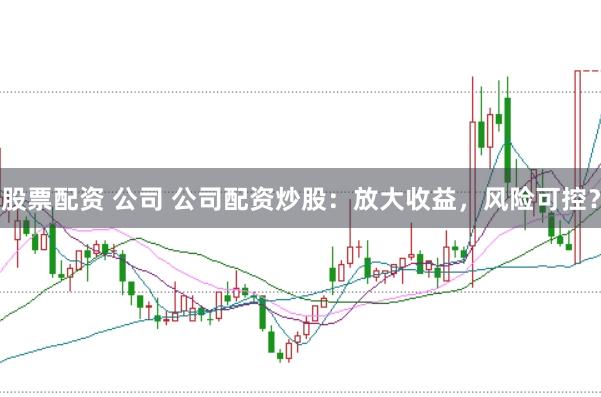 股票配资 公司 公司配资炒股：放大收益，风险可控？