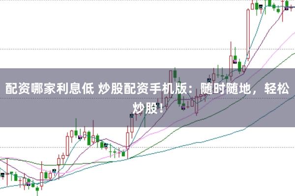 配资哪家利息低 炒股配资手机版：随时随地，轻松炒股！