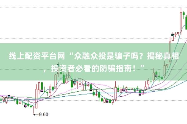 线上配资平台网 “众融众投是骗子吗？揭秘真相，投资者必看的防骗指南！”