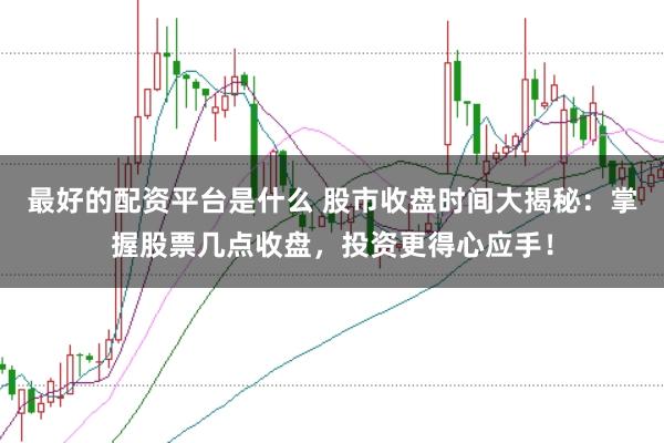 最好的配资平台是什么 股市收盘时间大揭秘：掌握股票几点收盘，投资更得心应手！