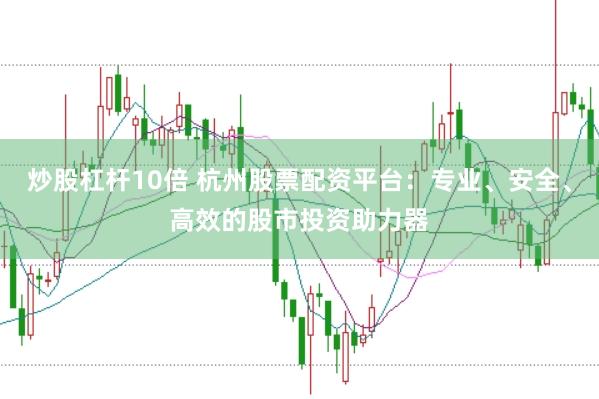 炒股杠杆10倍 杭州股票配资平台：专业、安全、高效的股市投资助力器