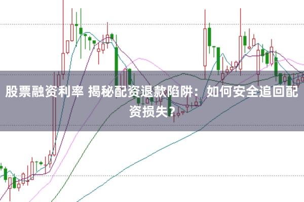 股票融资利率 揭秘配资退款陷阱：如何安全追回配资损失？