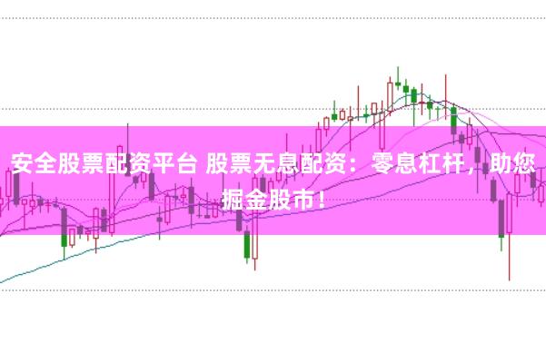 安全股票配资平台 股票无息配资：零息杠杆，助您掘金股市！