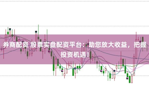 券商配资 股票实盘配资平台：助您放大收益，把握投资机遇！