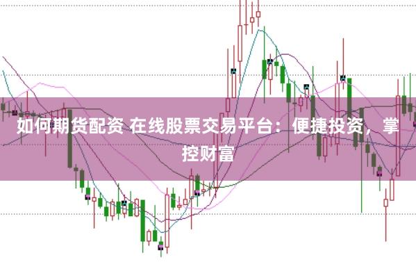 如何期货配资 在线股票交易平台：便捷投资，掌控财富