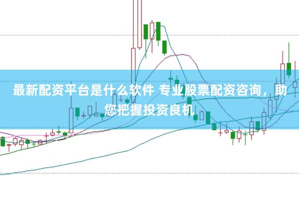 最新配资平台是什么软件 专业股票配资咨询，助您把握投资良机