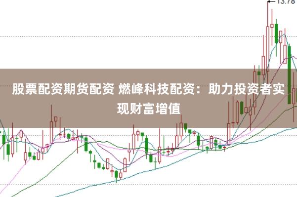 股票配资期货配资 燃峰科技配资：助力投资者实现财富增值