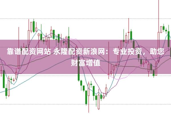 靠谱配资网站 永隆配资新浪网：专业投资，助您财富增值
