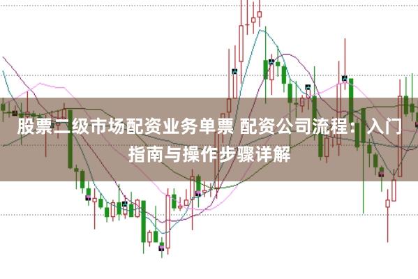 股票二级市场配资业务单票 配资公司流程：入门指南与操作步骤详解