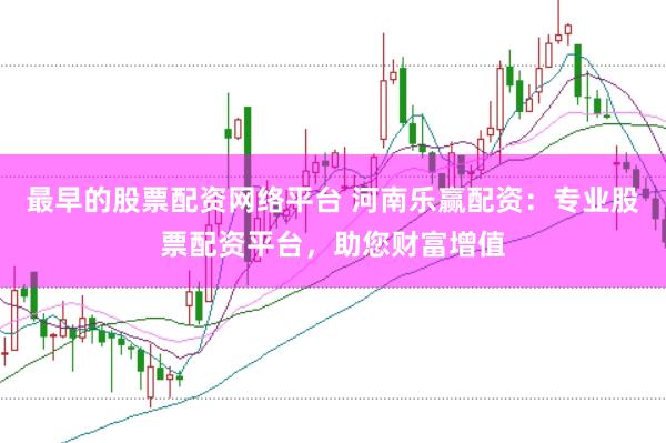 最早的股票配资网络平台 河南乐赢配资：专业股票配资平台，助您财富增值