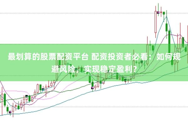 最划算的股票配资平台 配资投资者必看：如何规避风险，实现稳定盈利？