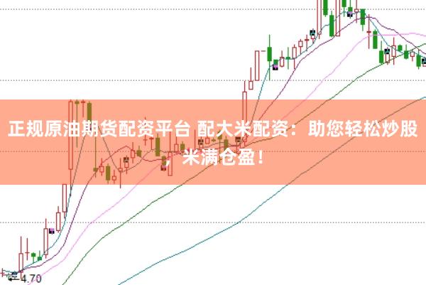 正规原油期货配资平台 配大米配资：助您轻松炒股，米满仓盈！
