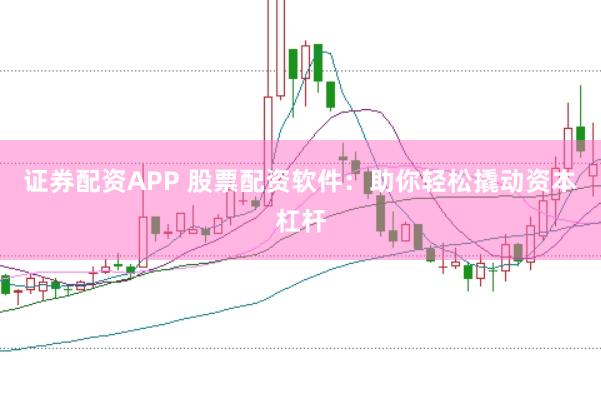 证券配资APP 股票配资软件：助你轻松撬动资本杠杆