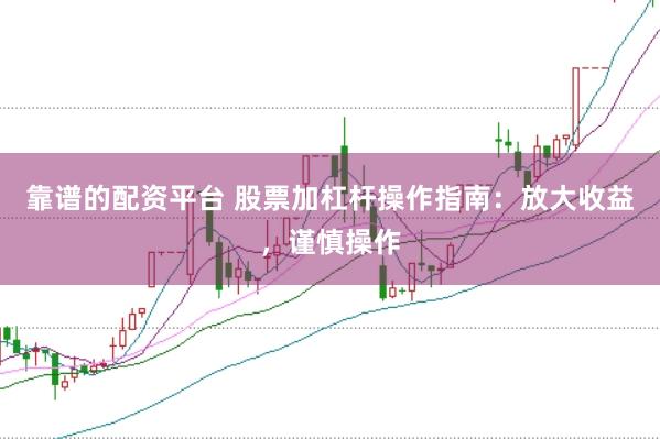 靠谱的配资平台 股票加杠杆操作指南：放大收益，谨慎操作