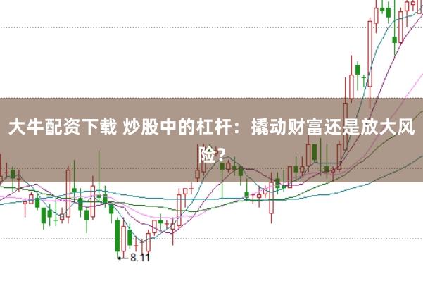 大牛配资下载 炒股中的杠杆：撬动财富还是放大风险？