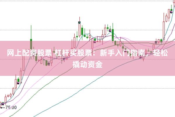 网上配资股票 杠杆买股票：新手入门指南，轻松撬动资金