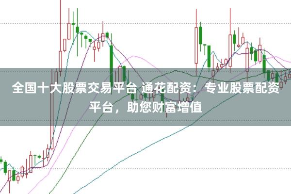 全国十大股票交易平台 通花配资：专业股票配资平台，助您财富增值