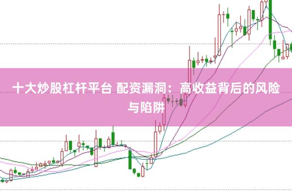 十大炒股杠杆平台 配资漏洞：高收益背后的风险与陷阱