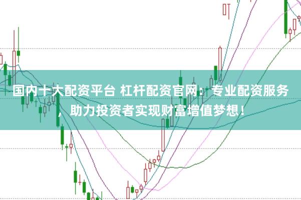 国内十大配资平台 杠杆配资官网：专业配资服务，助力投资者实现财富增值梦想！
