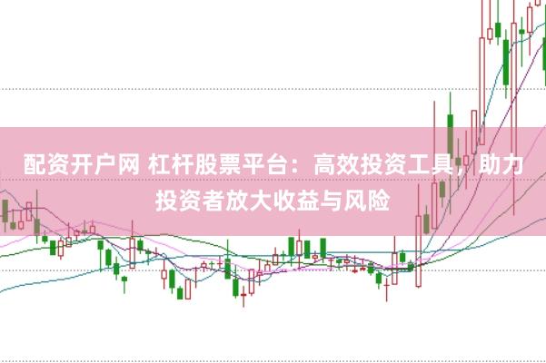 配资开户网 杠杆股票平台：高效投资工具，助力投资者放大收益与风险